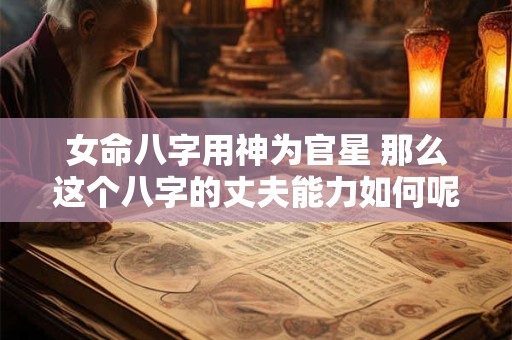 女命八字用神为官星 那么这个八字的丈夫能力如何呢