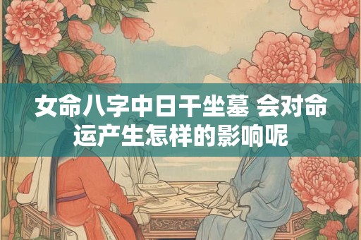 女命八字中日干坐墓 会对命运产生怎样的影响呢