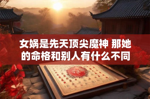 女娲是先天顶尖魔神 那她的命格和别人有什么不同