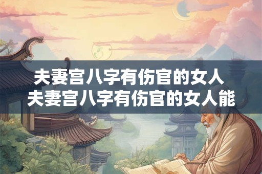 夫妻宫八字有伤官的女人 夫妻宫八字有伤官的女人能娶吗