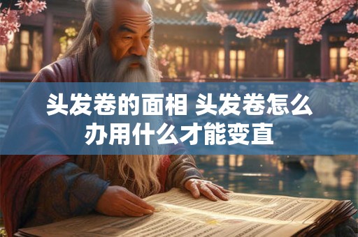 头发卷的面相 头发卷怎么办用什么才能变直