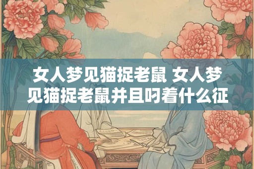 女人梦见猫捉老鼠 女人梦见猫捉老鼠并且叼着什么征兆