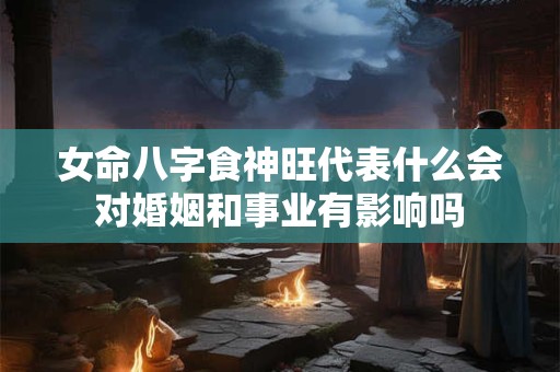 女命八字食神旺代表什么会对婚姻和事业有影响吗