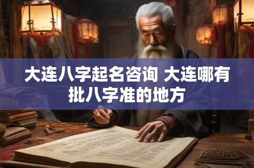大连八字起名咨询 大连哪有批八字准的地方
