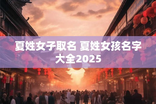 夏姓女子取名 夏姓女孩名字大全2025
