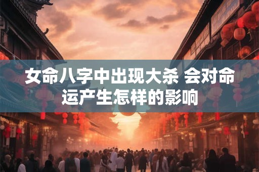 女命八字中出现大杀 会对命运产生怎样的影响