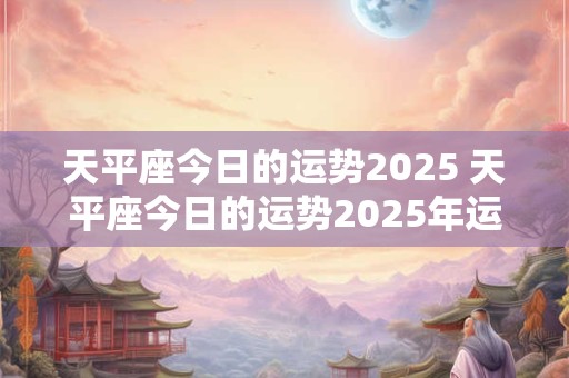 天平座今日的运势2026 天平座今日的运势2026年运程 天平座今日的运势2026 天平座今日的运势2026年运程