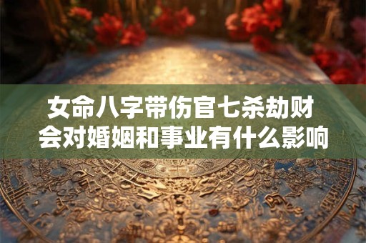 女命八字带伤官七杀劫财 会对婚姻和事业有什么影响呢