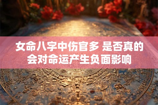 女命八字中伤官多 是否真的会对命运产生负面影响