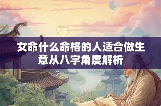 女命什么命格的人适合做生意从八字角度解析