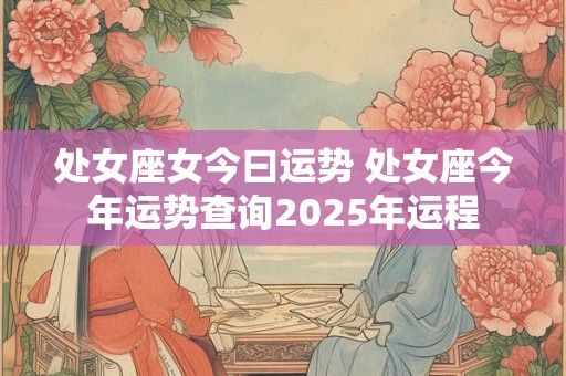 处女座女今曰运势 处女座今年运势查询2025年运程
