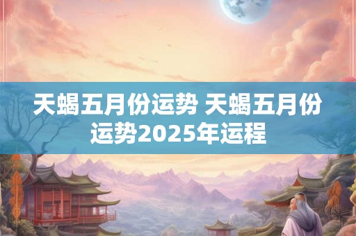 天蝎五月份运势 天蝎五月份运势2025年运程