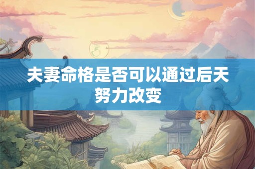 详细阅读:夫妻命格是否可以通过后天努力改变 夫妻命格是否可以通过后天努力改变