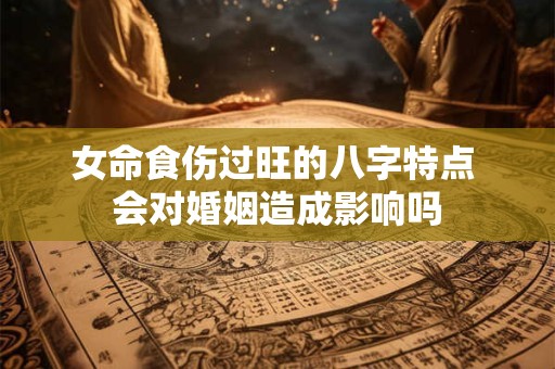 女命食伤过旺的八字特点 会对婚姻造成影响吗