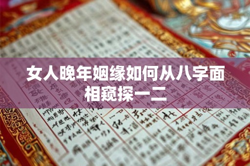 女人晚年姻缘如何从八字面相窥探一二