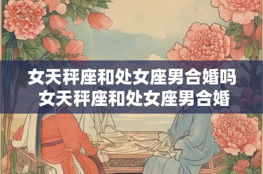 女天秤座和处女座男合婚吗 女天秤座和处女座男合婚吗会幸福吗