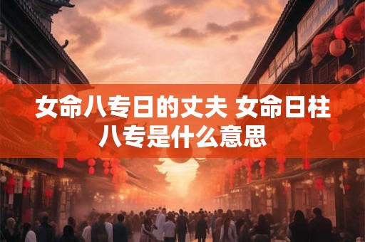 女命八专日的丈夫 女命日柱八专是什么意思