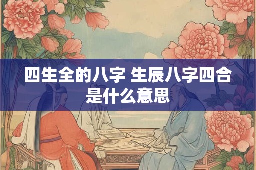 四生全的八字 生辰八字四合是什么意思