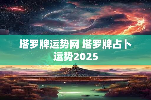 塔罗牌运势网 塔罗牌占卜运势2025