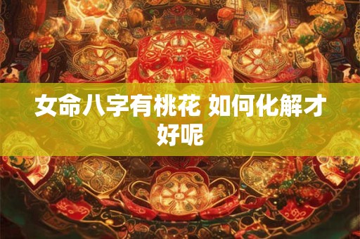 女命八字有桃花 如何化解才好呢