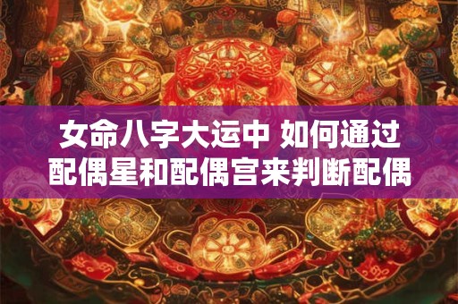 女命八字大运中 如何通过配偶星和配偶宫来判断配偶的信息