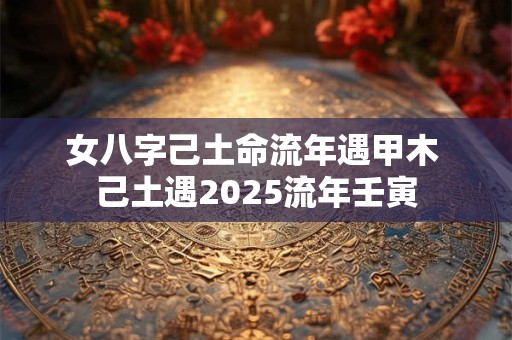 女八字己土命流年遇甲木 己土遇2026流年壬寅