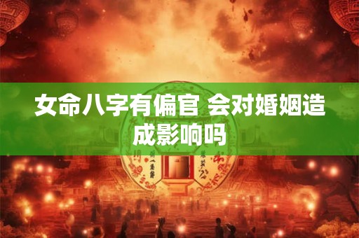 女命八字有偏官 会对婚姻造成影响吗 女命八字有偏官 会对婚姻造成影响吗
