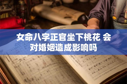 女命八字正官坐下桃花 会对婚姻造成影响吗