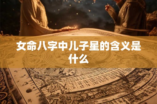 女命八字中儿子星的含义是什么