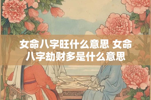 女命八字旺什么意思 女命八字劫财多是什么意思