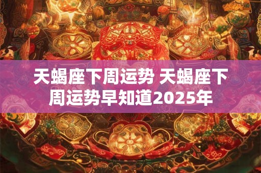 天蝎座下周运势 天蝎座下周运势早知道2025年