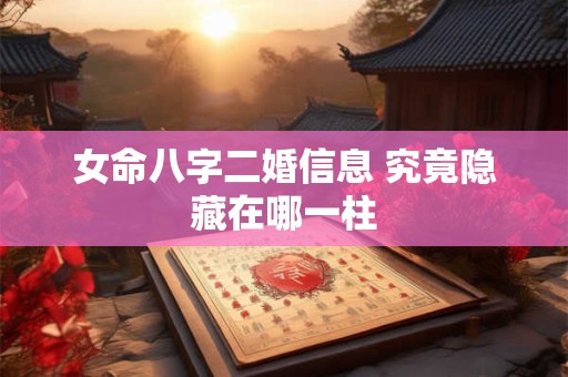 女命八字二婚信息 究竟隐藏在哪一柱