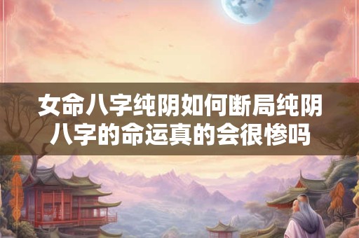 女命八字纯阴如何断局纯阴八字的命运真的会很惨吗