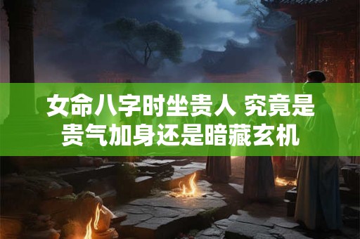 女命八字时坐贵人 究竟是贵气加身还是暗藏玄机
