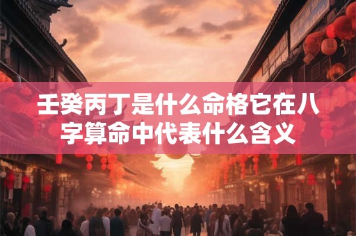 壬癸丙丁是什么命格它在八字算命中代表什么含义