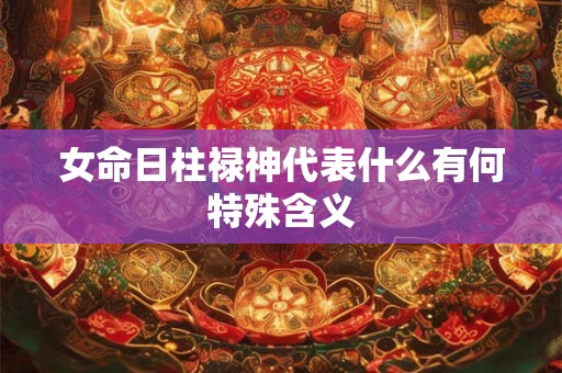 女命日柱禄神代表什么有何特殊含义