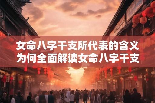 女命八字干支所代表的含义为何全面解读女命八字干支的奥秘