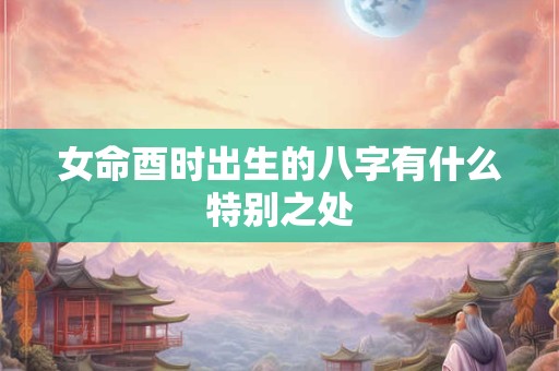 女命酉时出生的八字有什么特别之处