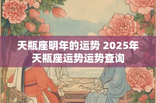 天瓶座明年的运势 2025年天瓶座运势运势查询 天瓶座明年的运势 2025年天瓶座运势运势查询