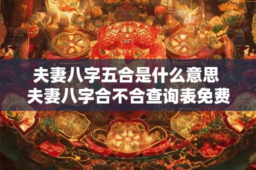 夫妻八字五合是什么意思 夫妻八字合不合查询表免费