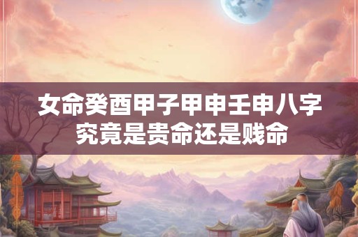 女命癸酉甲子甲申壬申八字 究竟是贵命还是贱命