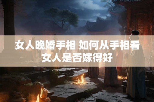 女人晚婚手相 如何从手相看女人是否嫁得好