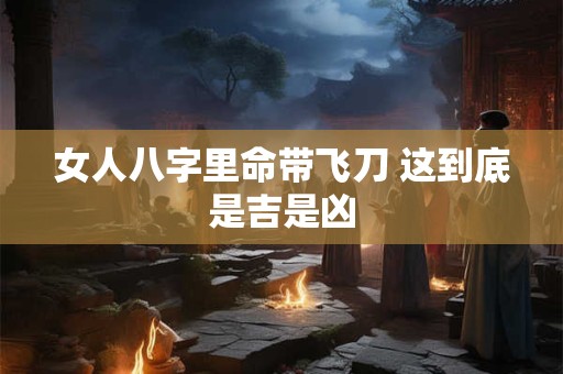 女人八字里命带飞刀 这到底是吉是凶