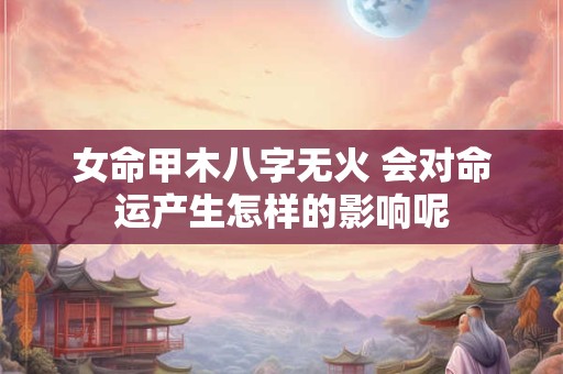 女命甲木八字无火 会对命运产生怎样的影响呢