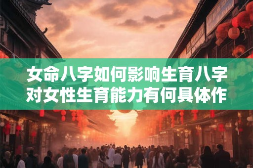 女命八字如何影响生育八字对女性生育能力有何具体作用