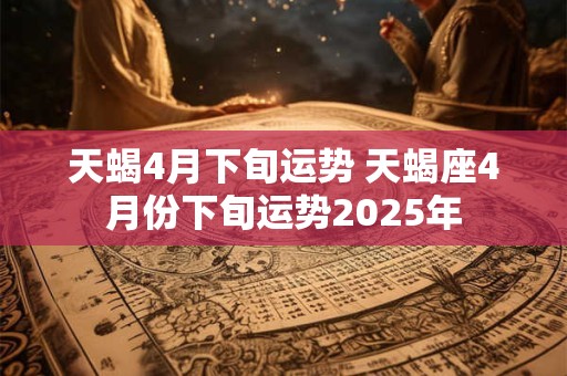 天蝎4月下旬运势 天蝎座4月份下旬运势2025年