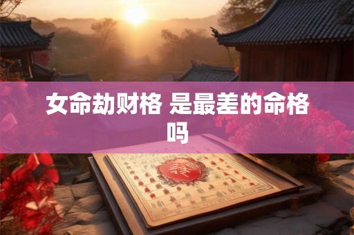 女命劫财格 是最差的命格吗 女命劫财格 是最差的命格吗