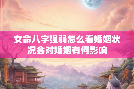 详细阅读:女命八字强弱怎么看婚姻状况会对婚姻有何影响 女命八字强弱怎么看婚姻状况会对婚姻有何影响