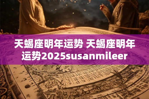 天蝎座明年运势 天蝎座明年运势2025susanmileer