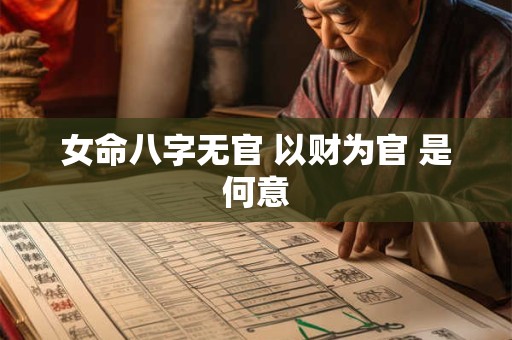 详细阅读:女命八字无官 以财为官 是何意 女命八字无官 以财为官 是何意